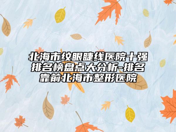 北海市纹眼睫线医院十强排名榜盘点大分析-排名靠前北海市整形医院