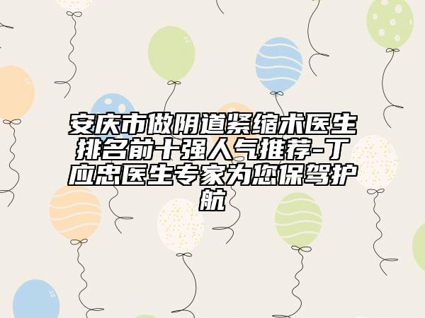 安庆市做阴道紧缩术医生排名前十强人气推荐-丁应忠医生专家为您保驾护航