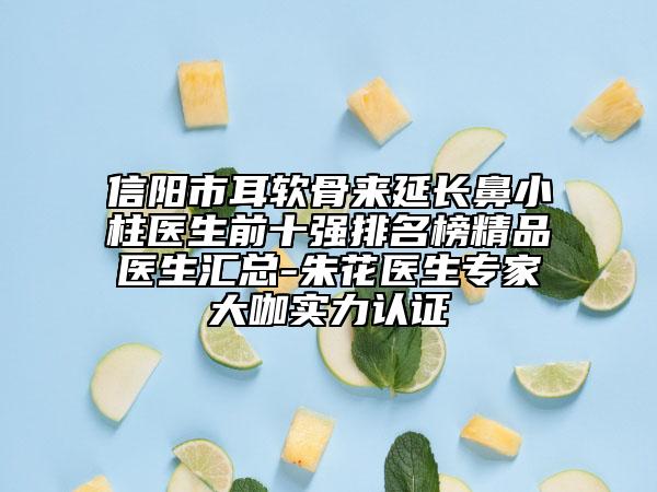 信阳市耳软骨来延长鼻小柱医生前十强排名榜精品医生汇总-朱花医生专家大咖实力认证