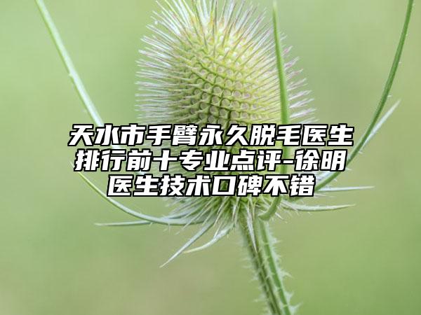 天水市手臂永久脱毛医生排行前十专业点评-徐明医生技术口碑不错