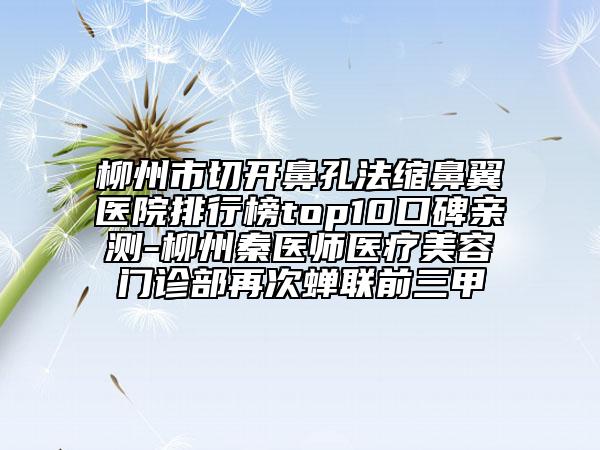 柳州市切开鼻孔法缩鼻翼医院排行榜top10口碑亲测-柳州秦医师医疗美容门诊部再次蝉联前三甲