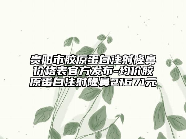 贵阳市胶原蛋白注射隆鼻价格表官方发布-均价胶原蛋白注射隆鼻21671元