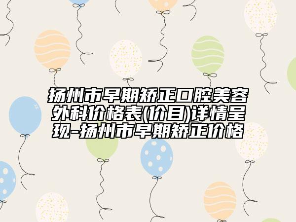 扬州市早期矫正口腔美容外科价格表(价目)详情呈现-扬州市早期矫正价格