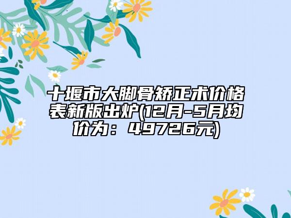 十堰市大脚骨矫正术价格表新版出炉(12月-5月均价为：49726元)