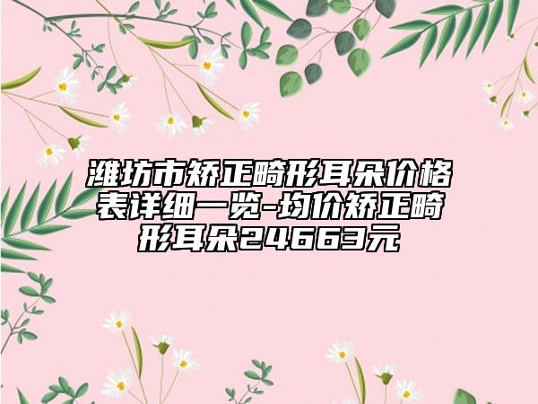 潍坊市矫正畸形耳朵价格表详细一览-均价矫正畸形耳朵24663元