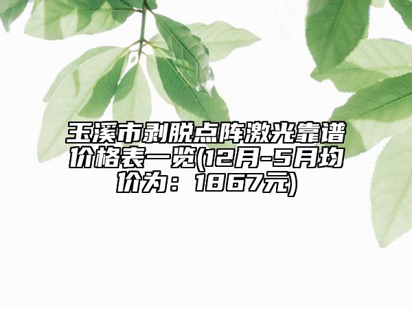 玉溪市剥脱点阵激光靠谱价格表一览(12月-5月均价为：1867元)