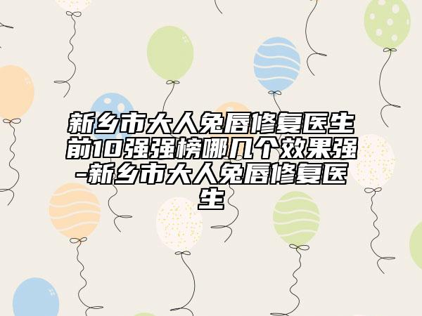 新乡市大人兔唇修复医生前10强强榜哪几个效果强-新乡市大人兔唇修复医生