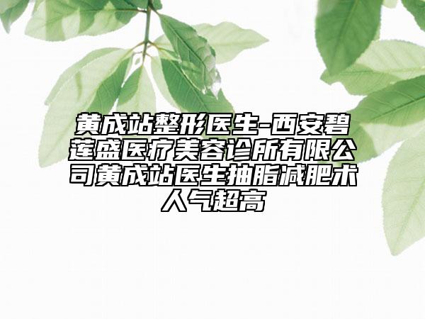 黄成站整形医生-西安碧莲盛医疗美容诊所有限公司黄成站医生抽脂减肥术人气超高