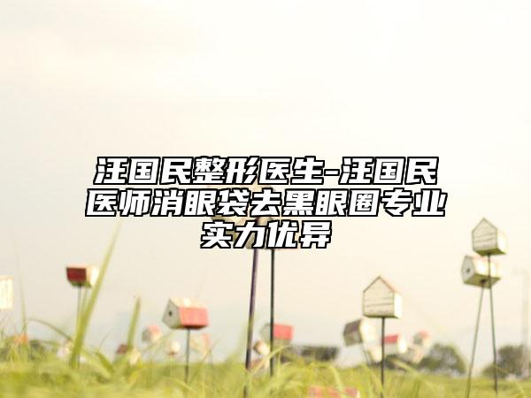 汪国民整形医生-汪国民医师消眼袋去黑眼圈专业实力优异