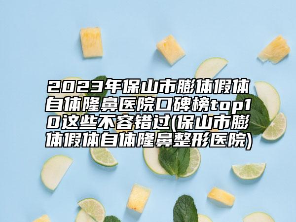 2023年保山市膨体假体自体隆鼻医院口碑榜top10这些不容错过(保山市膨体假体自体隆鼻整形医院)