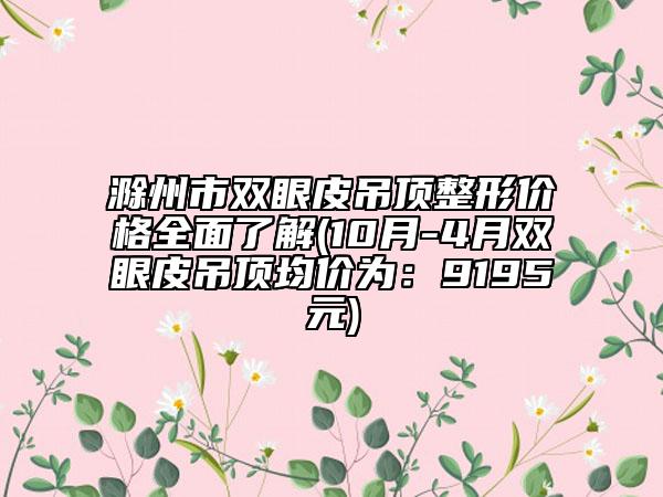 滁州市双眼皮吊顶整形价格全面了解(10月-4月双眼皮吊顶均价为：9195元)