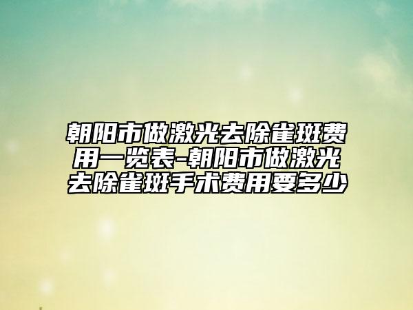 朝阳市做激光去除雀斑费用一览表-朝阳市做激光去除雀斑手术费用要多少