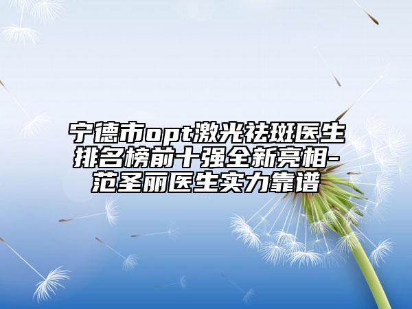 宁德市opt激光祛斑医生排名榜前十强全新亮相-范圣丽医生实力靠谱