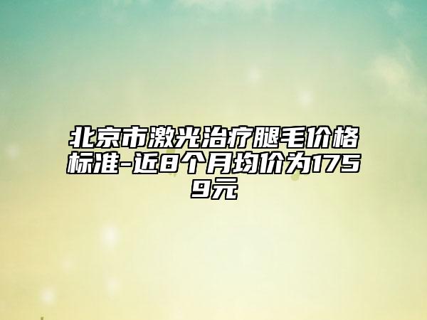 北京市激光治疗腿毛价格标准-近8个月均价为1759元