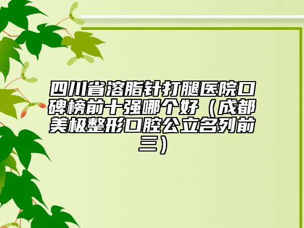 四川省溶脂针打腿医院口碑榜前十强哪个好（成都美极整形口腔公立名列前三）