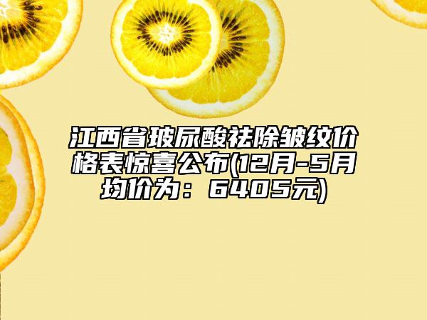 江西省玻尿酸祛除皱纹价格表惊喜公布(12月-5月均价为：6405元)