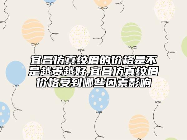 宜昌仿真纹眉的价格是不是越贵越好,宜昌仿真纹眉价格受到哪些因素影响