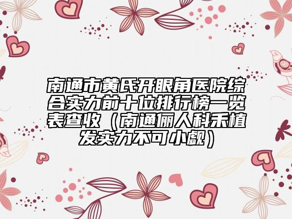 南通市黄氏开眼角医院综合实力前十位排行榜一览表查收（南通俪人科禾植发实力不可小觑）