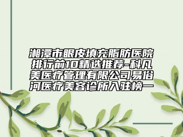 湘潭市眼皮填充脂肪医院排行前10精选推荐-科凡美医疗管理有限公司易俗河医疗美容诊所入驻榜一