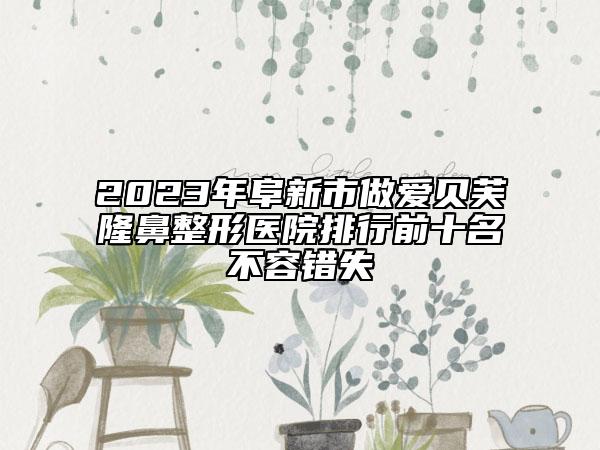 2023年阜新市做爱贝芙隆鼻整形医院排行前十名不容错失