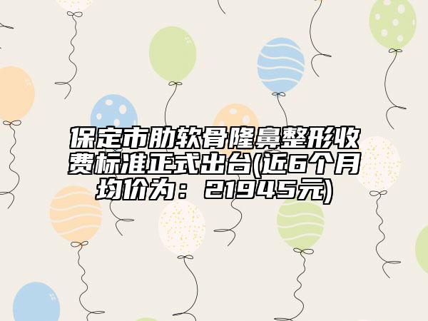 保定市肋软骨隆鼻整形收费标准正式出台(近6个月均价为：21945元)