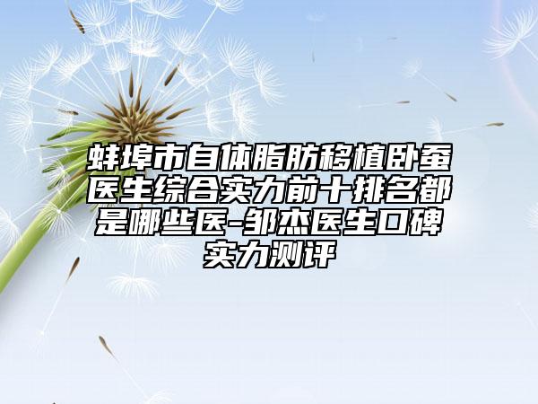 蚌埠市自体脂肪移植卧蚕医生综合实力前十排名都是哪些医-邹杰医生口碑实力测评