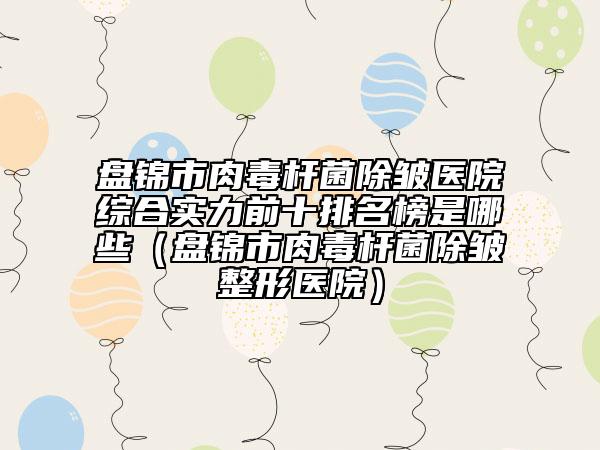 盘锦市肉毒杆菌除皱医院综合实力前十排名榜是哪些（盘锦市肉毒杆菌除皱整形医院）