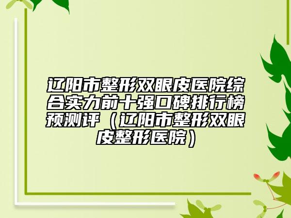 辽阳市整形双眼皮医院综合实力前十强口碑排行榜预测评（辽阳市整形双眼皮整形医院）