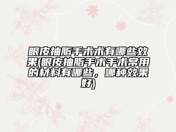 眼皮抽脂手术术有哪些效果(眼皮抽脂手术手术常用的材料有哪些，哪种效果好)