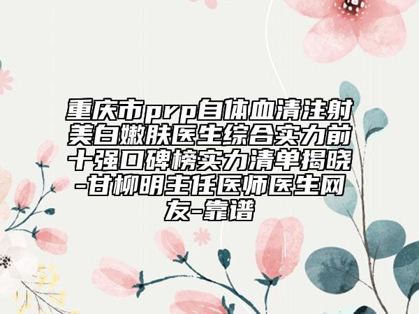 重庆市prp自体血清注射美白嫩肤医生综合实力前十强口碑榜实力清单揭晓-甘柳明主任医师医生网友-靠谱