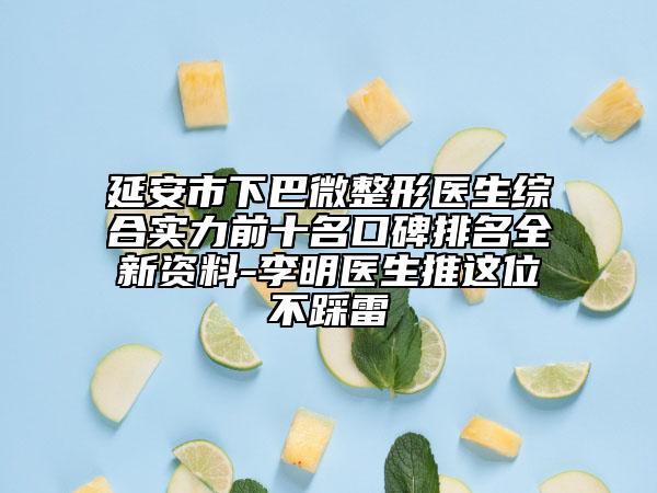 延安市下巴微整形医生综合实力前十名口碑排名全新资料-李明医生推这位不踩雷