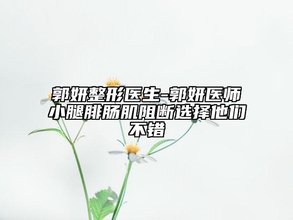 郭妍整形医生-郭妍医师小腿腓肠肌阻断选择他们不错