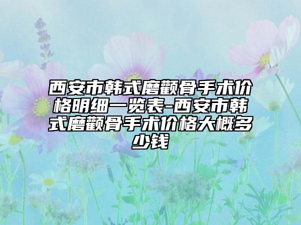 西安市韩式磨颧骨手术价格明细一览表-西安市韩式磨颧骨手术价格大概多少钱