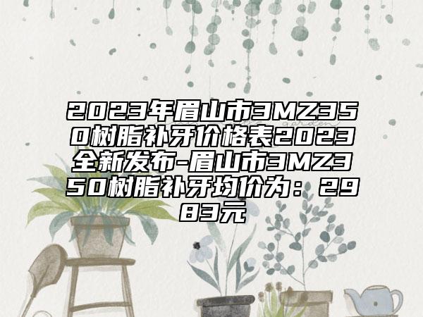 2023年眉山市3MZ350树脂补牙价格表2023全新发布-眉山市3MZ350树脂补牙均价为：2983元