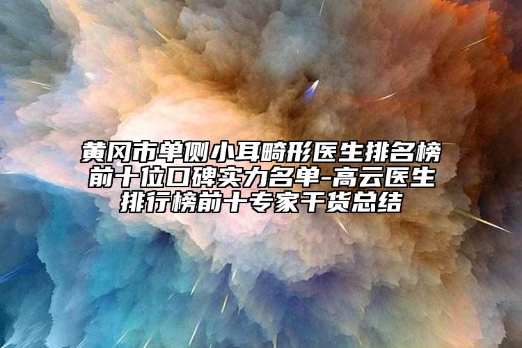 黄冈市单侧小耳畸形医生排名榜前十位口碑实力名单-高云医生排行榜前十专家干货总结