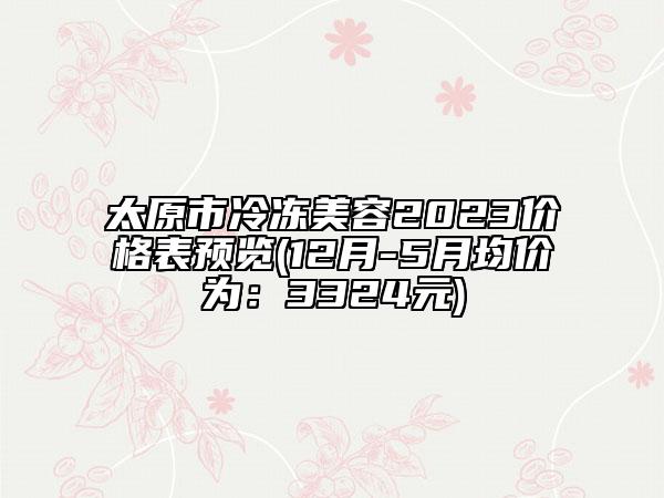 太原市冷冻美容2023价格表预览(12月-5月均价为：3324元)