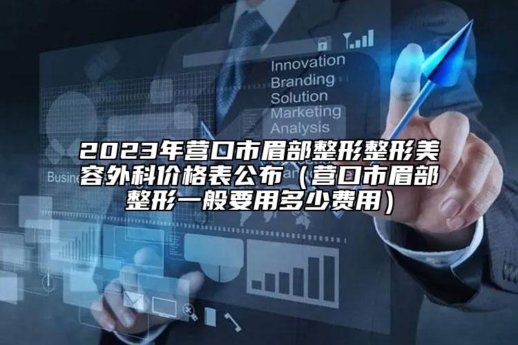 2023年营口市眉部整形整形美容外科价格表公布（营口市眉部整形一般要用多少费用）