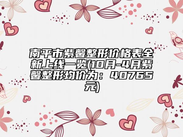 南平市紫馨整形价格表全新上线一览(10月-4月紫馨整形均价为：40765元)