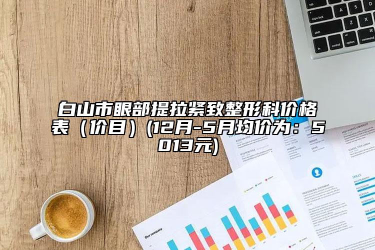 白山市眼部提拉紧致整形科价格表（价目）(12月-5月均价为：5013元)