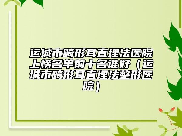 运城市畸形耳直埋法医院上榜名单前十名谁好（运城市畸形耳直埋法整形医院）