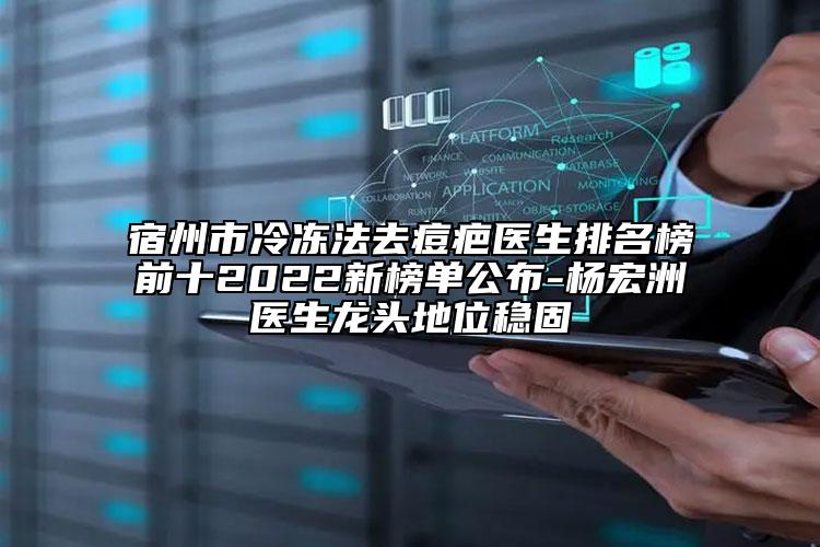 宿州市冷冻法去痘疤医生排名榜前十2022新榜单公布-杨宏洲医生龙头地位稳固