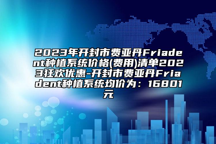 2023年开封市费亚丹Friadent种植系统价格(费用)清单2023狂欢优惠-开封市费亚丹Friadent种植系统均价为：16801元