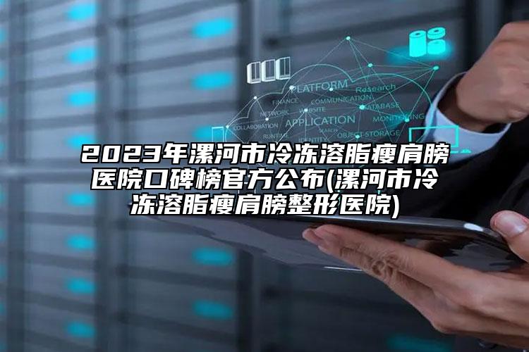 2023年漯河市冷冻溶脂瘦肩膀医院口碑榜官方公布(漯河市冷冻溶脂瘦肩膀整形医院)