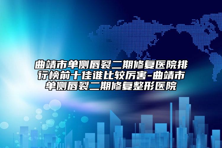 曲靖市单侧唇裂二期修复医院排行榜前十佳谁比较厉害-曲靖市单侧唇裂二期修复整形医院