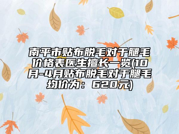 南平市贴布脱毛对于腿毛价格表医生擅长一览(10月-4月贴布脱毛对于腿毛均价为：620元)