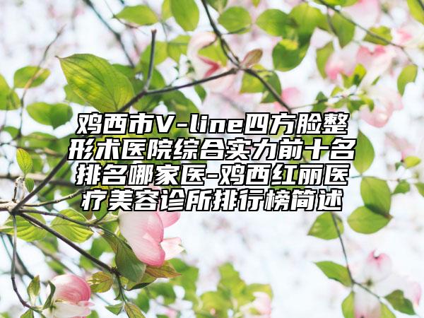 鸡西市V-line四方脸整形术医院综合实力前十名排名哪家医-鸡西红丽医疗美容诊所排行榜简述