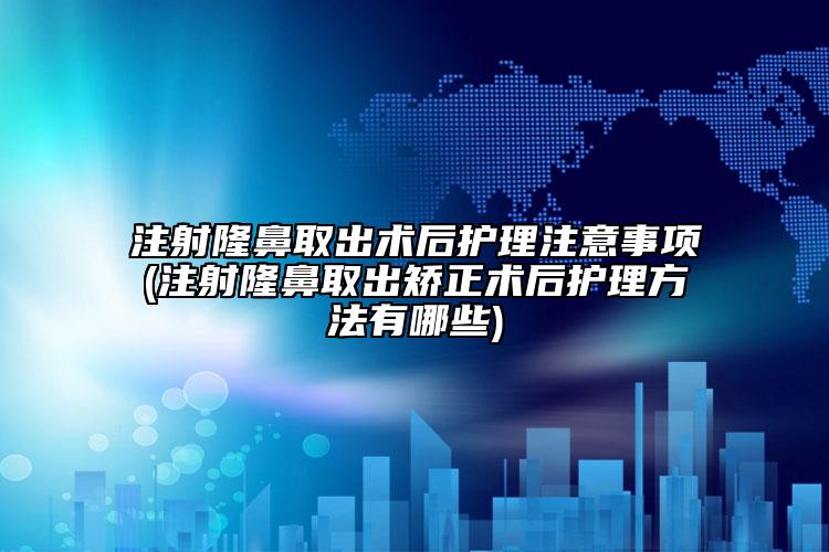 注射隆鼻取出术后护理注意事项(注射隆鼻取出矫正术后护理方法有哪些)