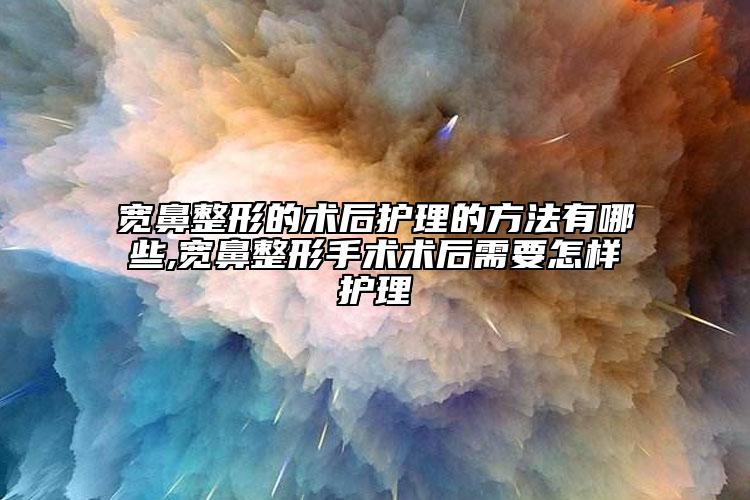 宽鼻整形的术后护理的方法有哪些,宽鼻整形手术术后需要怎样护理