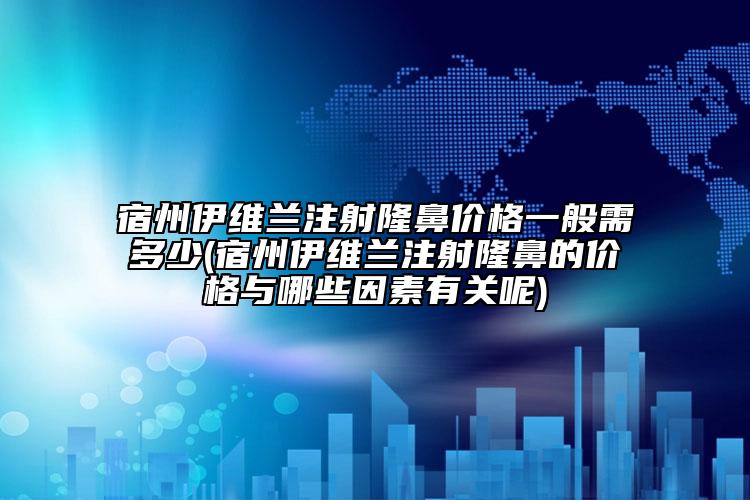 宿州伊维兰注射隆鼻价格一般需多少(宿州伊维兰注射隆鼻的价格与哪些因素有关呢)