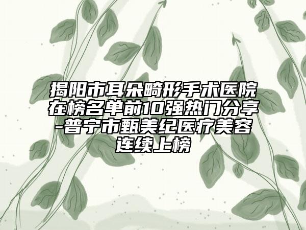 揭阳市耳朵畸形手术医院在榜名单前10强热门分享-普宁市甄美纪医疗美容连续上榜